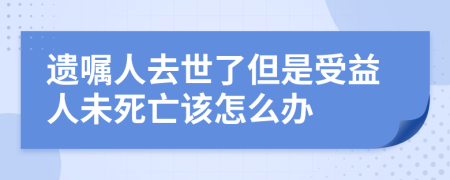 遗嘱人去世了但是受益人未死亡该怎么办