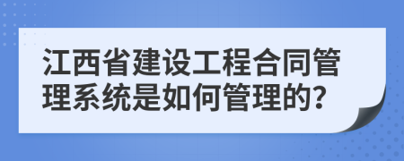 江西省建设工程合同管理系统是如何管理的？