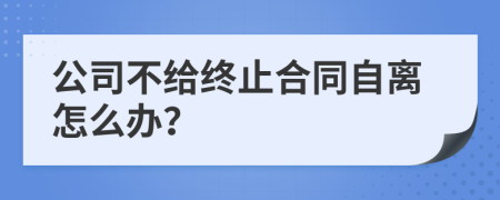 公司不给终止合同自离怎么办？