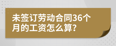 未签订劳动合同36个月的工资怎么算？