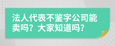 法人代表不鉴字公司能卖吗？大家知道吗？