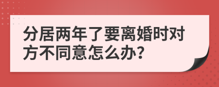 分居两年了要离婚时对方不同意怎么办？