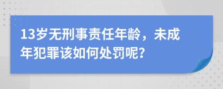 13岁无刑事责任年龄，未成年犯罪该如何处罚呢？