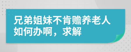 兄弟姐妹不肯赡养老人如何办啊，求解