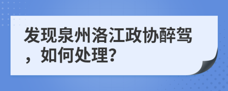 发现泉州洛江政协醉驾，如何处理？
