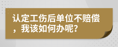 认定工伤后单位不赔偿，我该如何办呢？