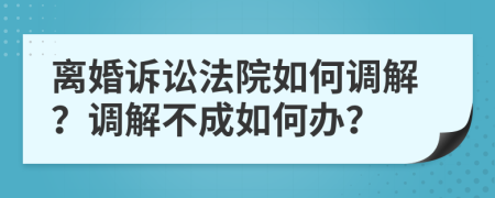 离婚诉讼法院如何调解？调解不成如何办？