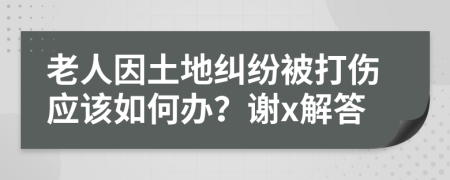 老人因土地纠纷被打伤应该如何办？谢x解答