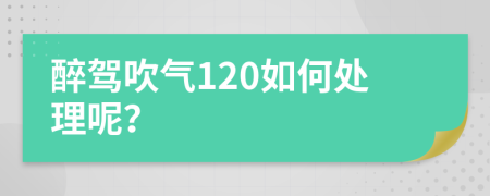 醉驾吹气120如何处理呢？