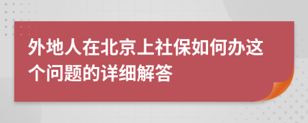 外地人在北京上社保如何办这个问题的详细解答