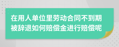 在用人单位里劳动合同不到期被辞退如何赔偿金进行赔偿呢