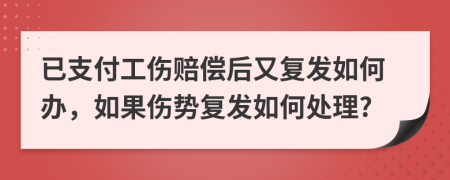 已支付工伤赔偿后又复发如何办，如果伤势复发如何处理?