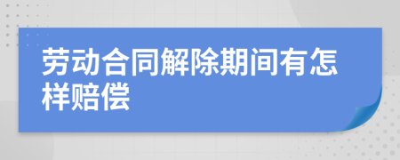 劳动合同解除期间有怎样赔偿