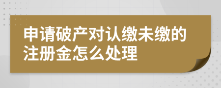 申请破产对认缴未缴的注册金怎么处理