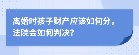 离婚时孩子财产应该如何分，法院会如何判决？