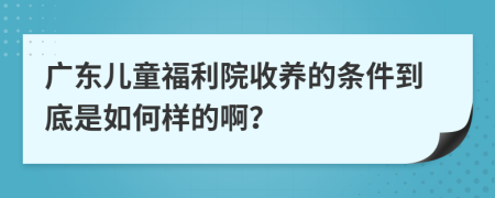 广东儿童福利院收养的条件到底是如何样的啊？