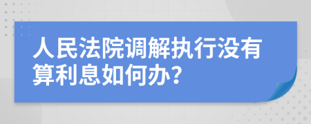 人民法院调解执行没有算利息如何办？