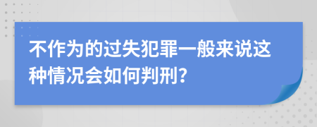 不作为的过失犯罪一般来说这种情况会如何判刑？