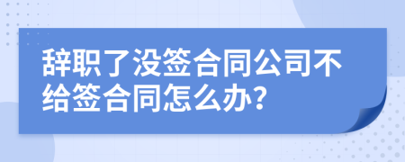 辞职了没签合同公司不给签合同怎么办？