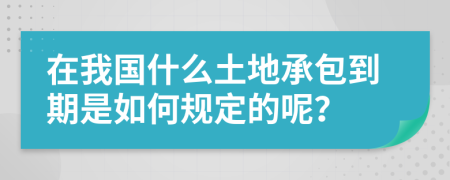 在我国什么土地承包到期是如何规定的呢？