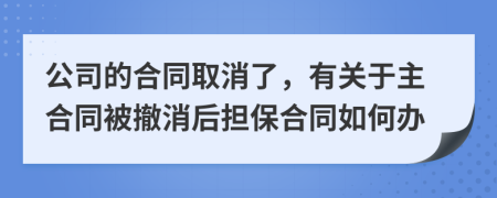 公司的合同取消了，有关于主合同被撤消后担保合同如何办