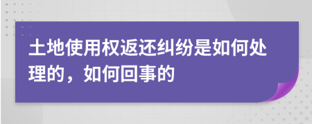 土地使用权返还纠纷是如何处理的，如何回事的