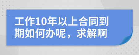 工作10年以上合同到期如何办呢，求解啊