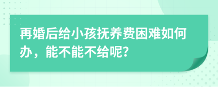 再婚后给小孩抚养费困难如何办，能不能不给呢？