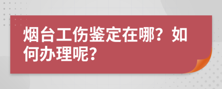烟台工伤鉴定在哪？如何办理呢？