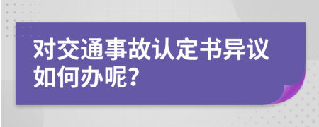 对交通事故认定书异议如何办呢？