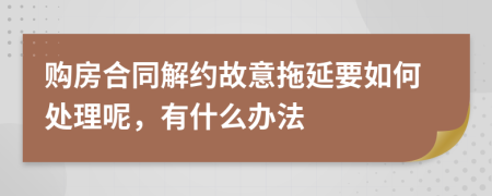 购房合同解约故意拖延要如何处理呢，有什么办法