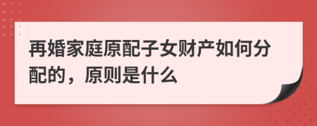 再婚家庭原配子女财产如何分配的，原则是什么