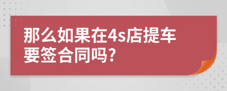 那么如果在4s店提车要签合同吗?