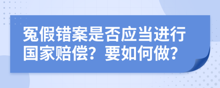 冤假错案是否应当进行国家赔偿？要如何做？