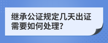 继承公证规定几天出证需要如何处理？