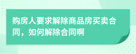 购房人要求解除商品房买卖合同，如何解除合同啊