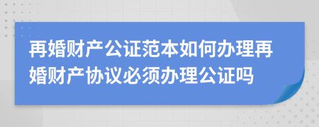 再婚财产公证范本如何办理再婚财产协议必须办理公证吗