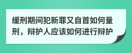 缓刑期间犯新罪又自首如何量刑，辩护人应该如何进行辩护