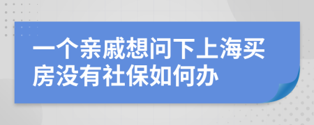 一个亲戚想问下上海买房没有社保如何办