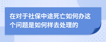 在对于社保中途死亡如何办这个问题是如何样去处理的