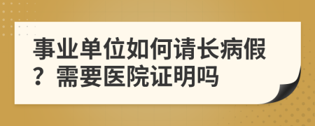 事业单位如何请长病假？需要医院证明吗