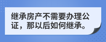 继承房产不需要办理公证，那以后如何继承。