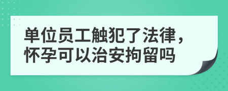 单位员工触犯了法律，怀孕可以治安拘留吗