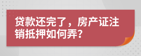 贷款还完了，房产证注销抵押如何弄？