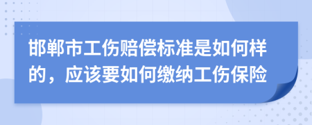 邯郸市工伤赔偿标准是如何样的，应该要如何缴纳工伤保险