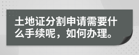 土地证分割申请需要什么手续呢，如何办理。