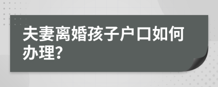 夫妻离婚孩子户口如何办理？