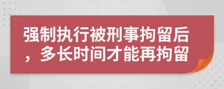 强制执行被刑事拘留后，多长时间才能再拘留