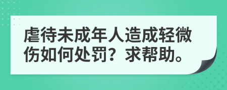 虐待未成年人造成轻微伤如何处罚？求帮助。