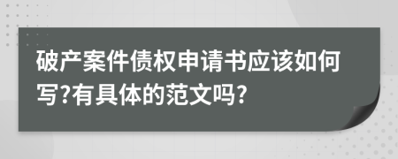 破产案件债权申请书应该如何写?有具体的范文吗?